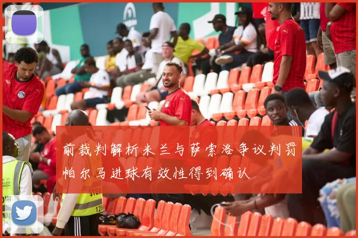 前裁判解析米兰与萨索洛争议判罚帕尔马进球有效性得到确认