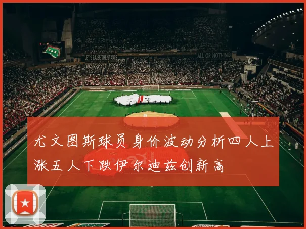 尤文图斯球员身价波动分析四人上涨五人下跌伊尔迪兹创新高