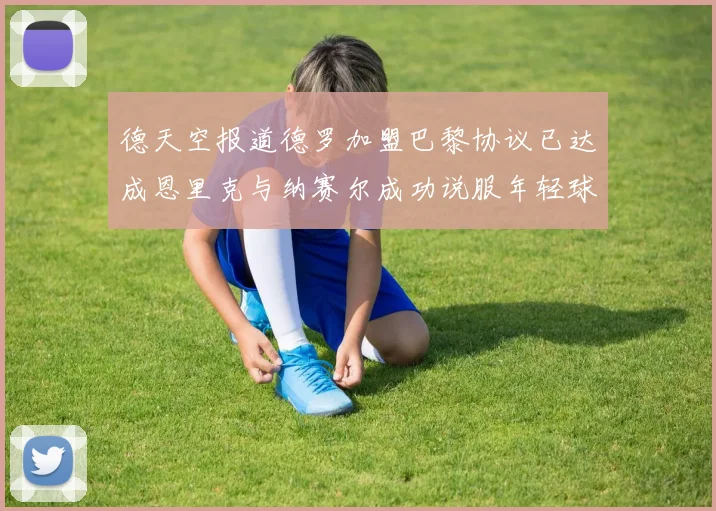 德天空报道德罗加盟巴黎协议已达成恩里克与纳赛尔成功说服年轻球员