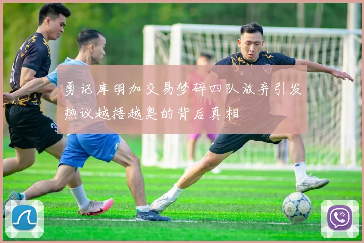 勇记库明加交易梦碎四队放弃引发热议越捂越臭的背后真相