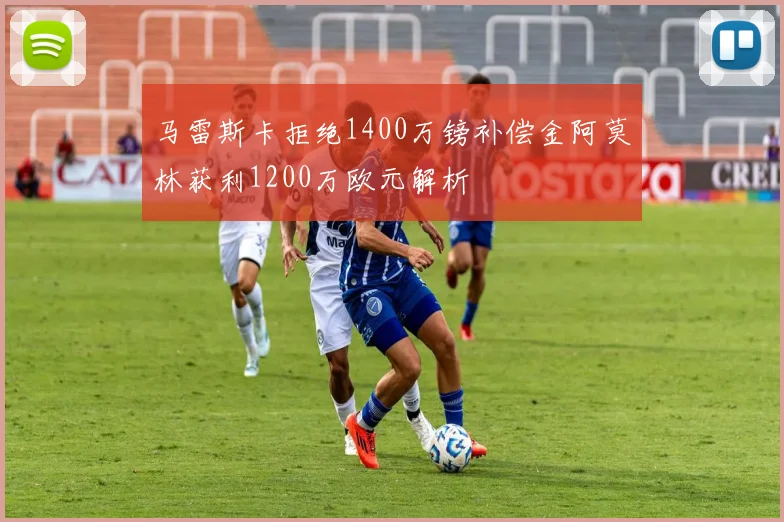 马雷斯卡拒绝1400万镑补偿金阿莫林获利1200万欧元解析