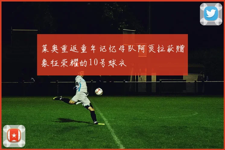 莱奥重返童年记忆母队阿莫拉获赠象征荣耀的10号球衣