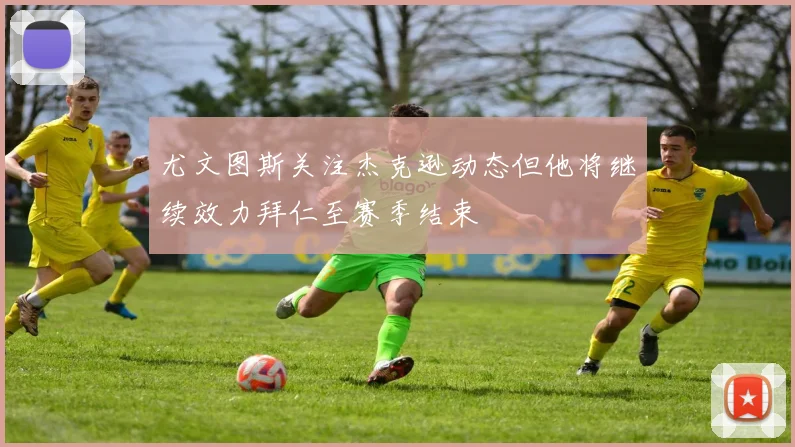 尤文图斯关注杰克逊动态但他将继续效力拜仁至赛季结束