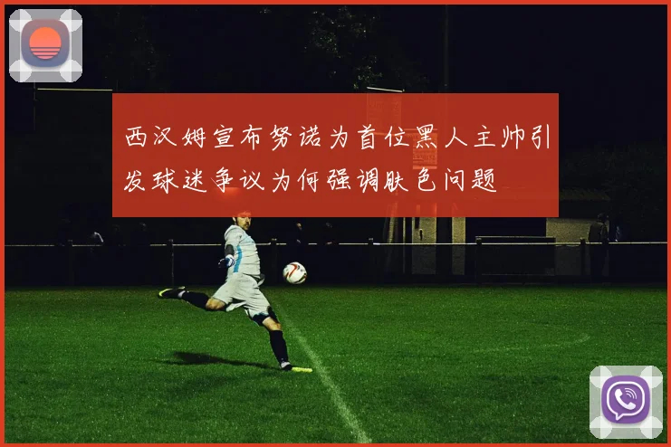 西汉姆宣布努诺为首位黑人主帅引发球迷争议为何强调肤色问题