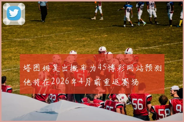 塔图姆复出概率为45博彩网站预测他将在2026年4月前重返赛场