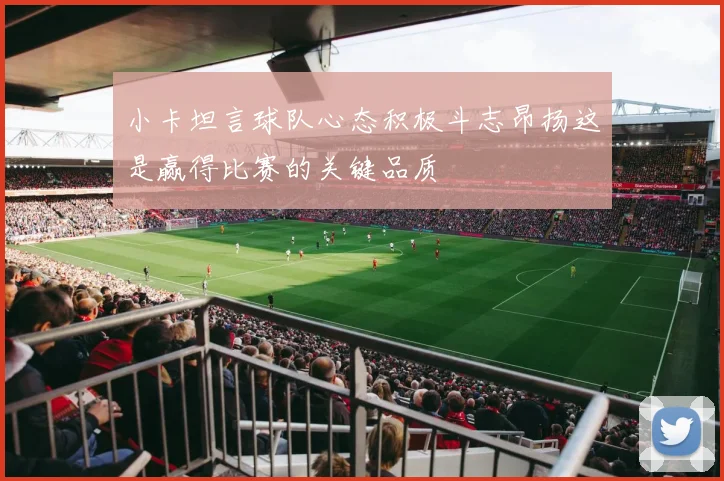 小卡坦言球队心态积极斗志昂扬这是赢得比赛的关键品质