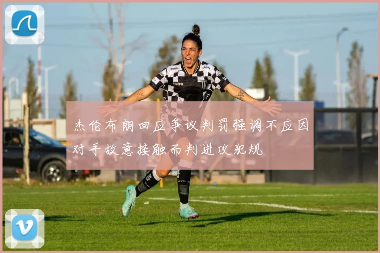 杰伦布朗回应争议判罚强调不应因对手故意接触而判进攻犯规