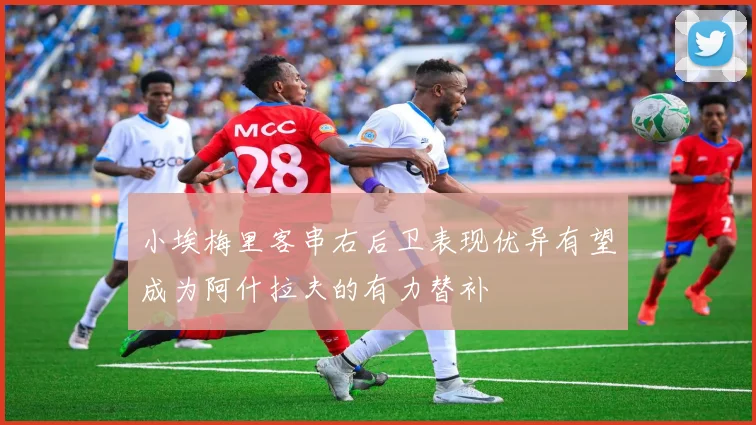小埃梅里客串右后卫表现优异有望成为阿什拉夫的有力替补