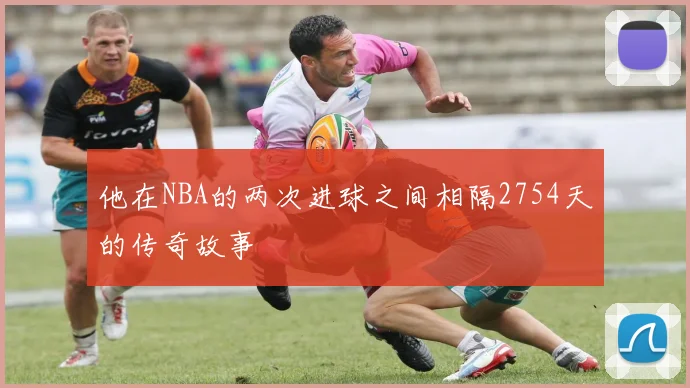 他在NBA的两次进球之间相隔2754天的传奇故事