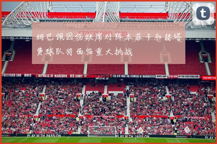 姆巴佩因伤缺席对阵本菲卡和赫塔费球队将面临重大挑战