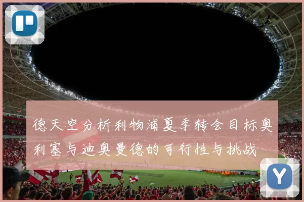 德天空分析利物浦夏季转会目标奥利塞与迪奥曼德的可行性与挑战