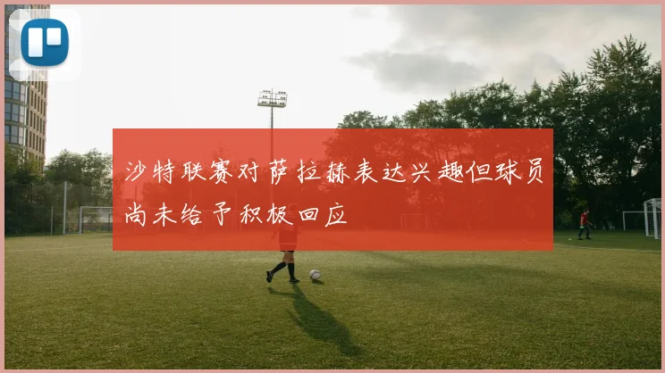 沙特联赛对萨拉赫表达兴趣但球员尚未给予积极回应